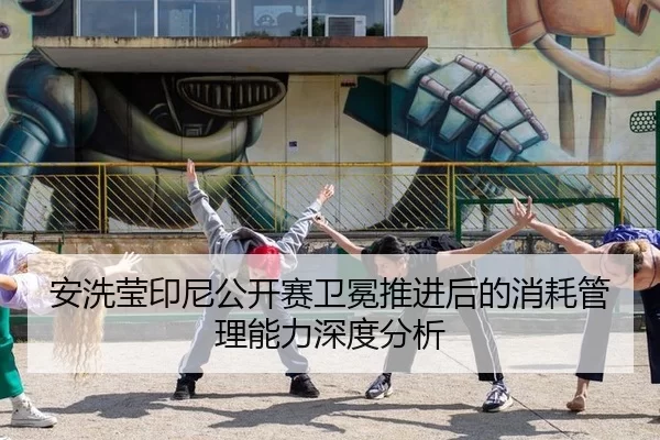 安洗莹印尼公开赛卫冕推进后的消耗管理能力深度分析
